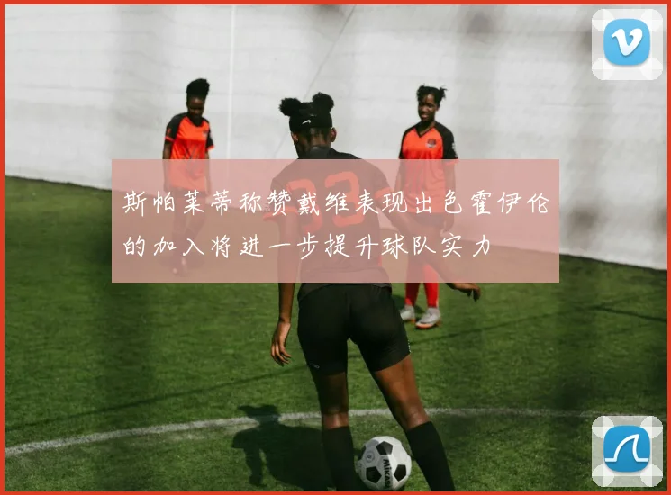 斯帕莱蒂称赞戴维表现出色霍伊伦的加入将进一步提升球队实力