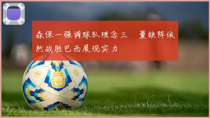 森保一强调球队理念三笘薰缺阵依然战胜巴西展现实力