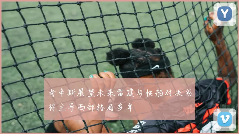 考辛斯展望未来雷霆与快船对决或将主导西部格局多年