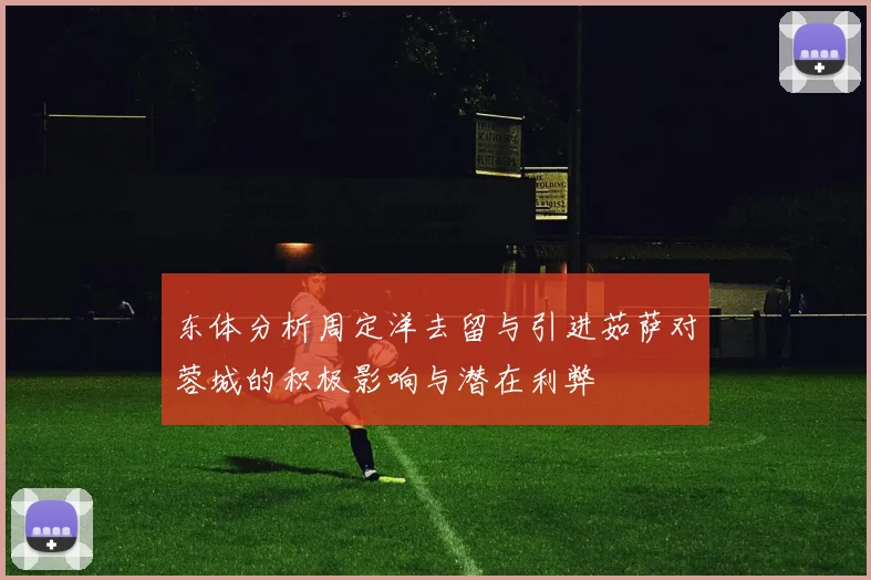 东体分析周定洋去留与引进茹萨对蓉城的积极影响与潜在利弊