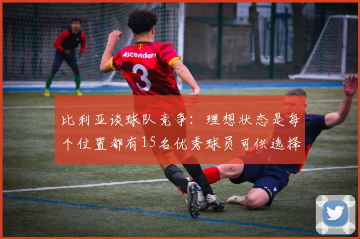比利亚谈球队竞争：理想状态是每个位置都有15名优秀球员可供选择