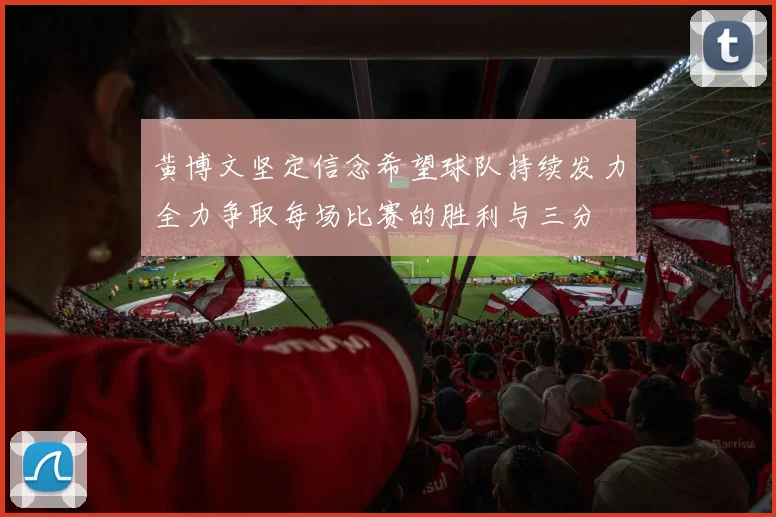 黄博文坚定信念希望球队持续发力全力争取每场比赛的胜利与三分