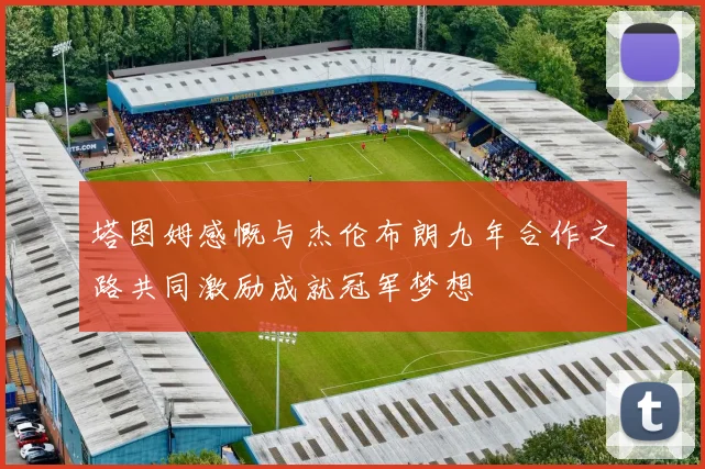塔图姆感慨与杰伦布朗九年合作之路共同激励成就冠军梦想
