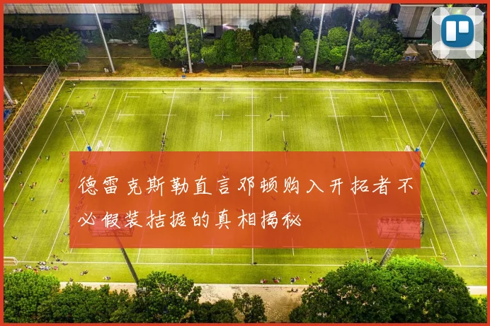 德雷克斯勒直言邓顿购入开拓者不必假装拮据的真相揭秘