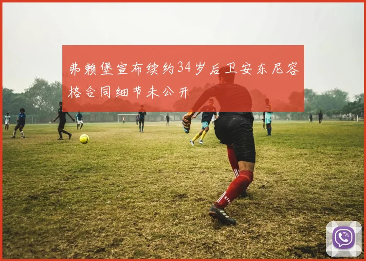 弗赖堡宣布续约34岁后卫安东尼容格合同细节未公开