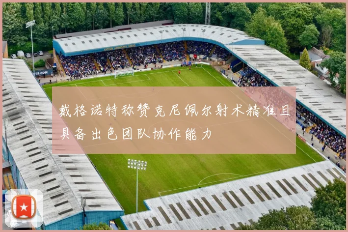 戴格诺特称赞克尼佩尔射术精准且具备出色团队协作能力