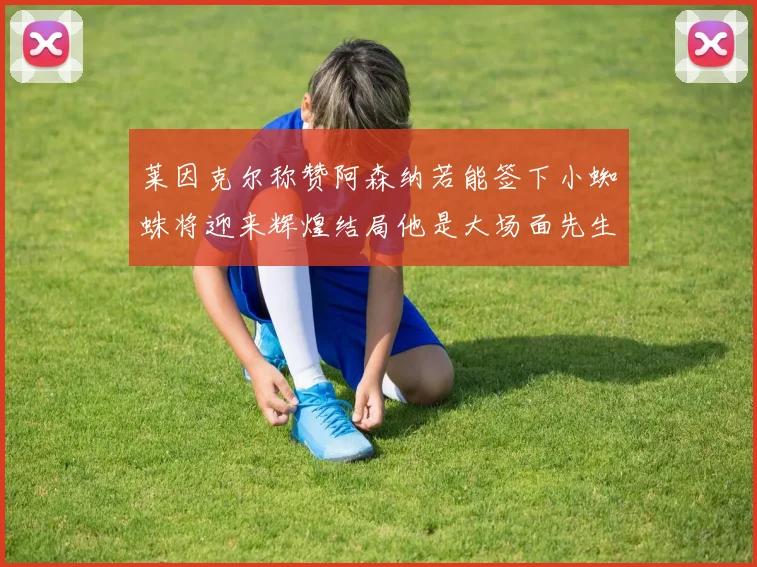 莱因克尔称赞阿森纳若能签下小蜘蛛将迎来辉煌结局他是大场面先生的最佳人选
