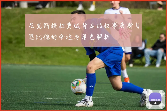 尼克斯横扫费城背后的故事唐斯与恩比德的命运与角色解析