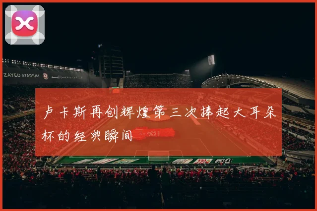 卢卡斯再创辉煌第三次捧起大耳朵杯的经典瞬间