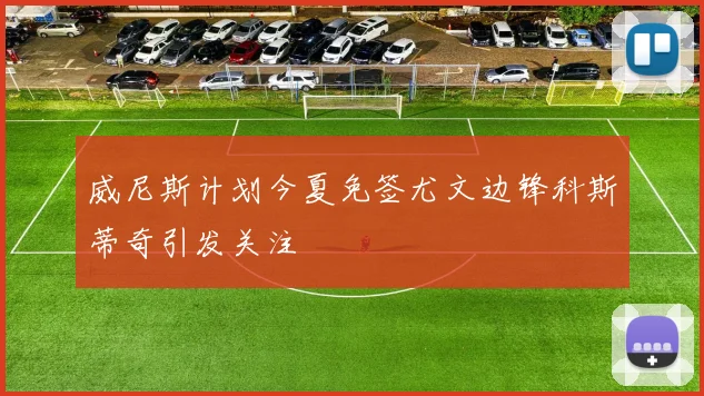 威尼斯计划今夏免签尤文边锋科斯蒂奇引发关注