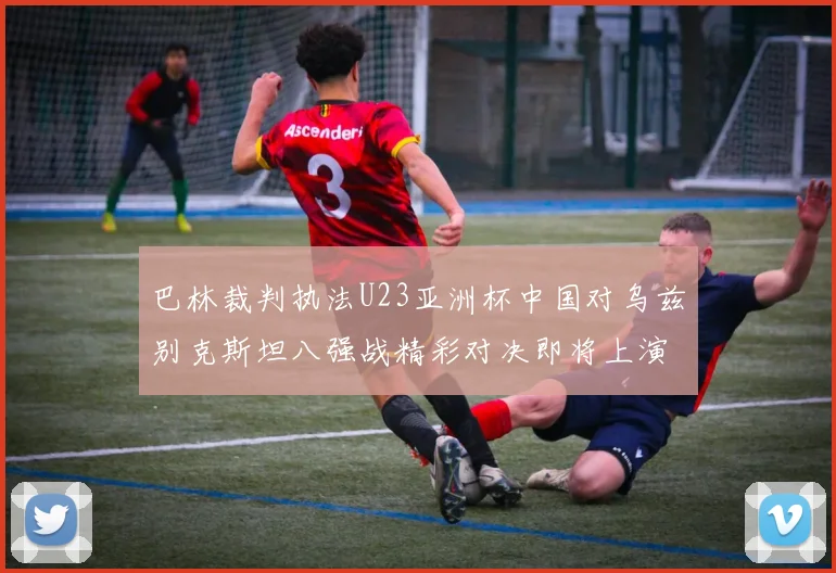 巴林裁判执法U23亚洲杯中国对乌兹别克斯坦八强战精彩对决即将上演