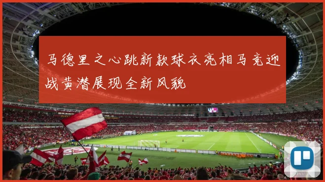 马德里之心跳新款球衣亮相马竞迎战黄潜展现全新风貌