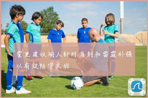 霍里建议湖人针对马刺和雷霆补强以有效防守文班