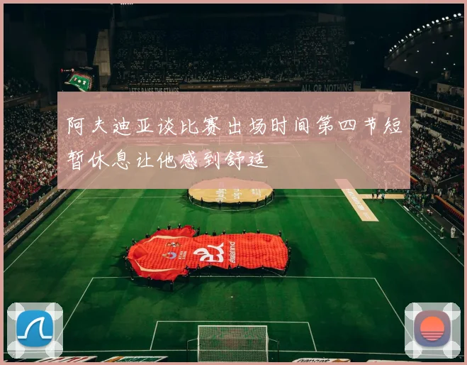 阿夫迪亚谈比赛出场时间第四节短暂休息让他感到舒适