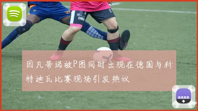 因凡蒂诺被P图同时出现在德国与科特迪瓦比赛现场引发热议