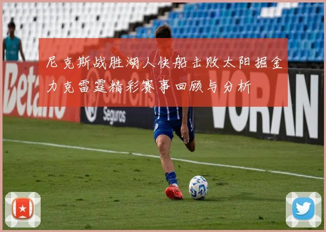 尼克斯战胜湖人快船击败太阳掘金力克雷霆精彩赛事回顾与分析