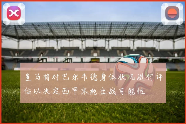 皇马将对巴尔韦德身体状况进行评估以决定西甲末轮出战可能性